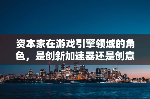 资本家在游戏引擎领域的角色，是创新加速器还是创意扼杀者？