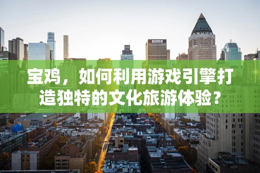 宝鸡，如何利用游戏引擎打造独特的文化旅游体验？