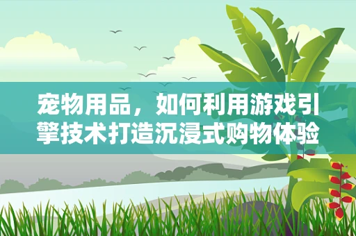 宠物用品，如何利用游戏引擎技术打造沉浸式购物体验？