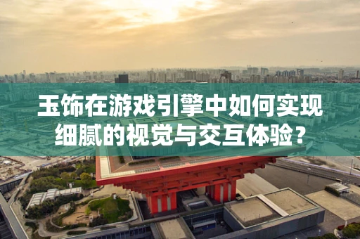 玉饰在游戏引擎中如何实现细腻的视觉与交互体验？