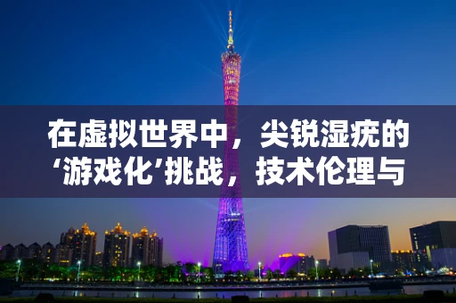 在虚拟世界中，尖锐湿疣的‘游戏化’挑战，技术伦理与创意边界