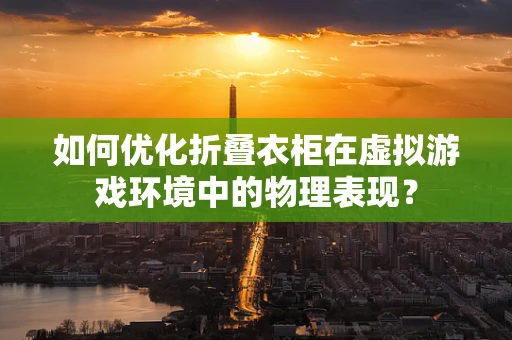 如何优化折叠衣柜在虚拟游戏环境中的物理表现？