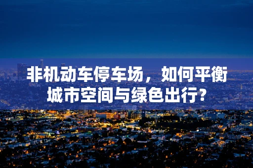 非机动车停车场，如何平衡城市空间与绿色出行？
