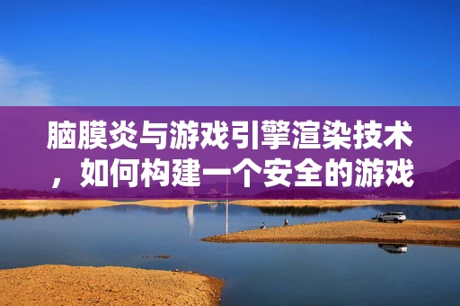 脑膜炎与游戏引擎渲染技术，如何构建一个安全的游戏世界？