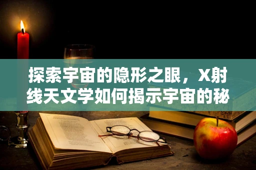 探索宇宙的隐形之眼，X射线天文学如何揭示宇宙的秘密？