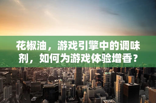 花椒油，游戏引擎中的调味剂，如何为游戏体验增香？