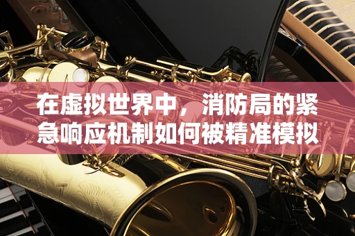 在虚拟世界中，消防局的紧急响应机制如何被精准模拟？