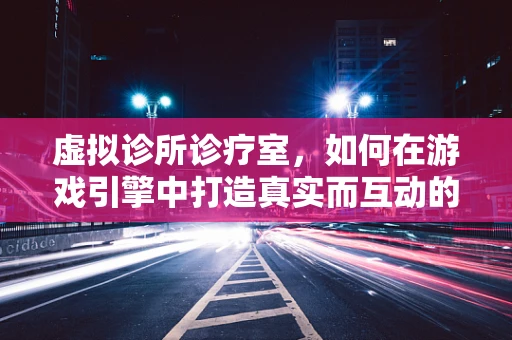 虚拟诊所诊疗室，如何在游戏引擎中打造真实而互动的医疗环境？