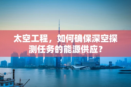 太空工程，如何确保深空探测任务的能源供应？