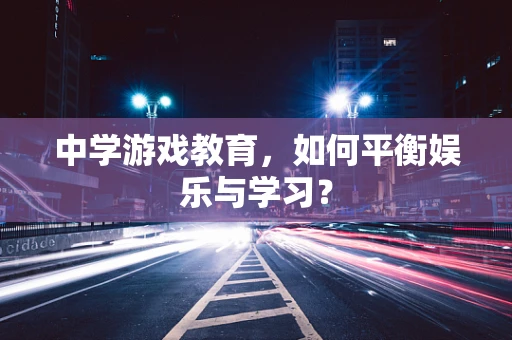 中学游戏教育，如何平衡娱乐与学习？