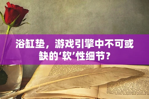 浴缸垫，游戏引擎中不可或缺的‘软’性细节？