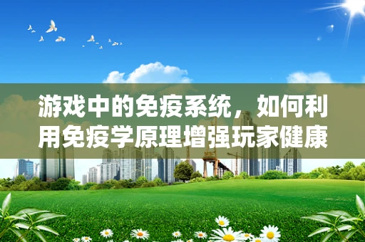游戏中的免疫系统，如何利用免疫学原理增强玩家健康体验？