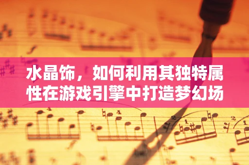 水晶饰，如何利用其独特属性在游戏引擎中打造梦幻场景？