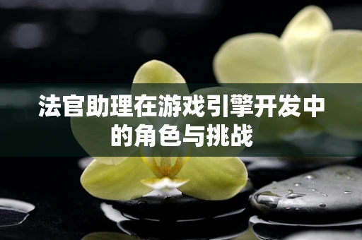 法官助理在游戏引擎开发中的角色与挑战