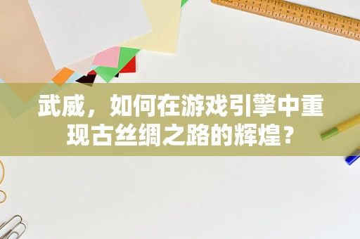 武威，如何在游戏引擎中重现古丝绸之路的辉煌？