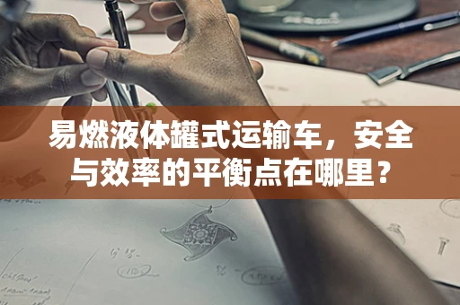 易燃液体罐式运输车，安全与效率的平衡点在哪里？