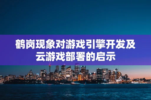 鹤岗现象对游戏引擎开发及云游戏部署的启示