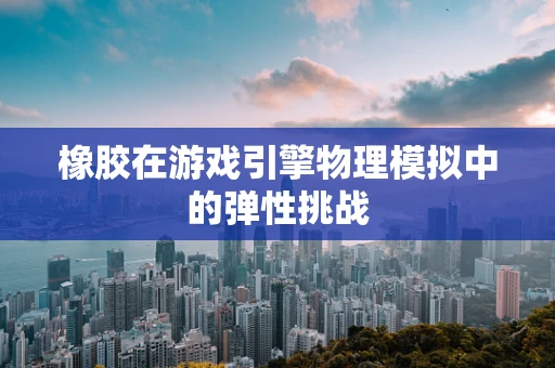 橡胶在游戏引擎物理模拟中的弹性挑战