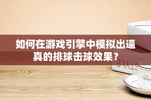 如何在游戏引擎中模拟出逼真的排球击球效果？