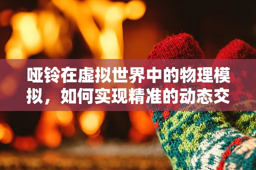 哑铃在虚拟世界中的物理模拟，如何实现精准的动态交互？