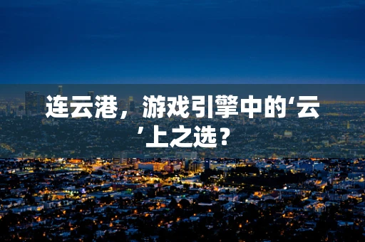 连云港，游戏引擎中的‘云’上之选？