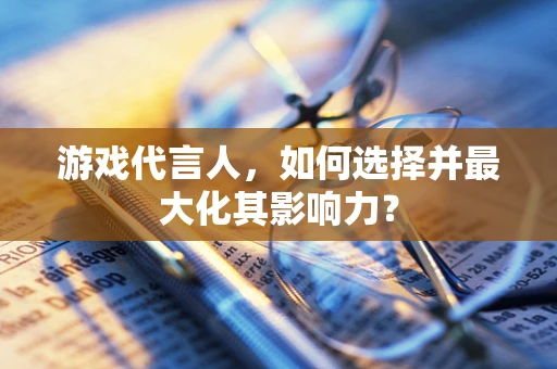 游戏代言人，如何选择并最大化其影响力？