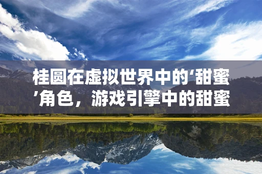 桂圆在虚拟世界中的‘甜蜜’角色，游戏引擎中的甜蜜果实如何被塑造？