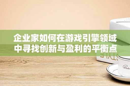 企业家如何在游戏引擎领域中寻找创新与盈利的平衡点？
