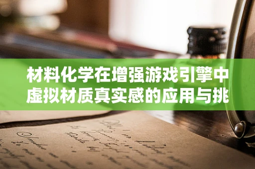材料化学在增强游戏引擎中虚拟材质真实感的应用与挑战
