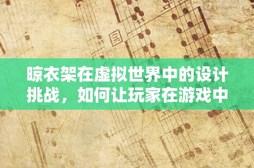 晾衣架在虚拟世界中的设计挑战，如何让玩家在游戏中优雅晾衣？