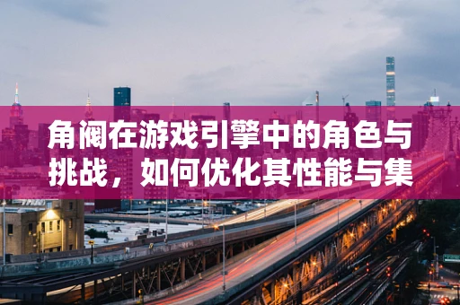 角阀在游戏引擎中的角色与挑战，如何优化其性能与集成？
