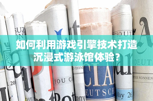 如何利用游戏引擎技术打造沉浸式游泳馆体验？