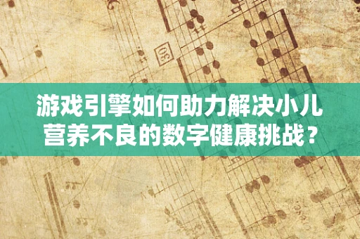 游戏引擎如何助力解决小儿营养不良的数字健康挑战？