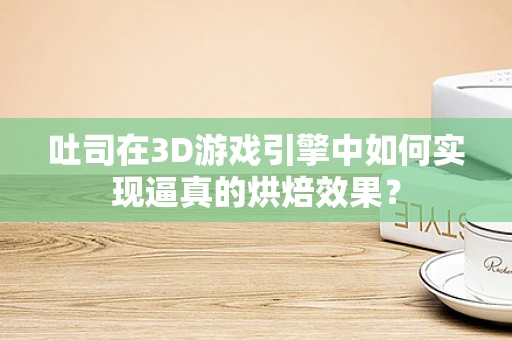 吐司在3D游戏引擎中如何实现逼真的烘焙效果？
