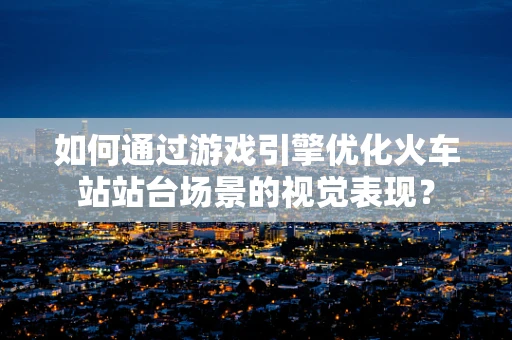 如何通过游戏引擎优化火车站站台场景的视觉表现？