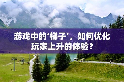 游戏中的‘梯子’，如何优化玩家上升的体验？