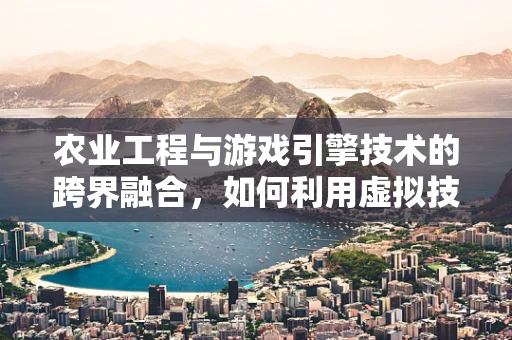 农业工程与游戏引擎技术的跨界融合，如何利用虚拟技术提升农田管理效率？