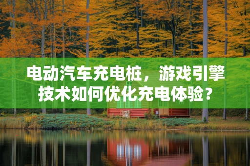 电动汽车充电桩，游戏引擎技术如何优化充电体验？