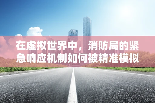 在虚拟世界中，消防局的紧急响应机制如何被精准模拟？