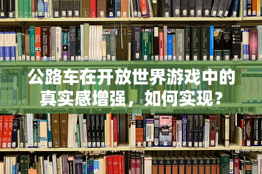 公路车在开放世界游戏中的真实感增强，如何实现？