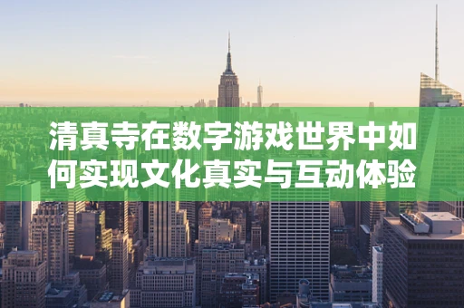 清真寺在数字游戏世界中如何实现文化真实与互动体验的完美融合？