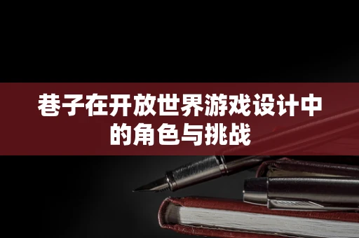 巷子在开放世界游戏设计中的角色与挑战