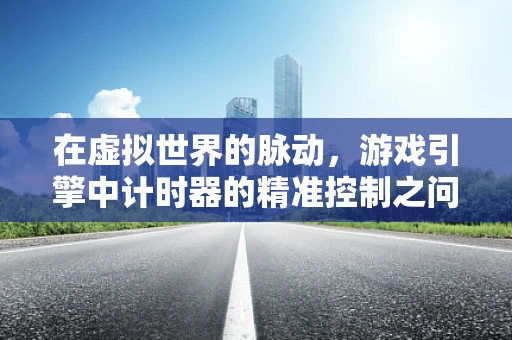 在虚拟世界的脉动，游戏引擎中计时器的精准控制之问