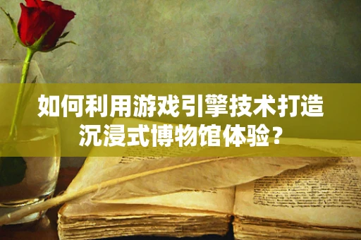 如何利用游戏引擎技术打造沉浸式博物馆体验？