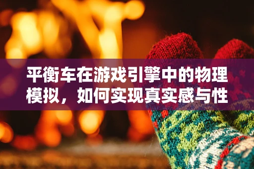 平衡车在游戏引擎中的物理模拟，如何实现真实感与性能的完美平衡？