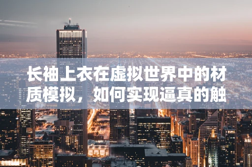 长袖上衣在虚拟世界中的材质模拟，如何实现逼真的触感与外观？