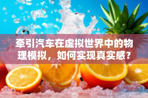 牵引汽车在虚拟世界中的物理模拟，如何实现真实感？