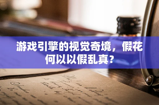 游戏引擎的视觉奇境，假花何以以假乱真？