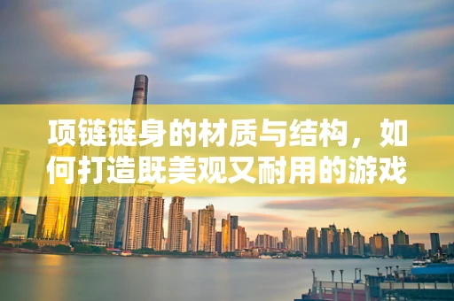项链链身的材质与结构，如何打造既美观又耐用的游戏角色配饰？