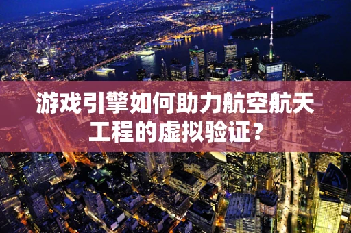 游戏引擎如何助力航空航天工程的虚拟验证？